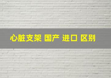 心脏支架 国产 进口 区别